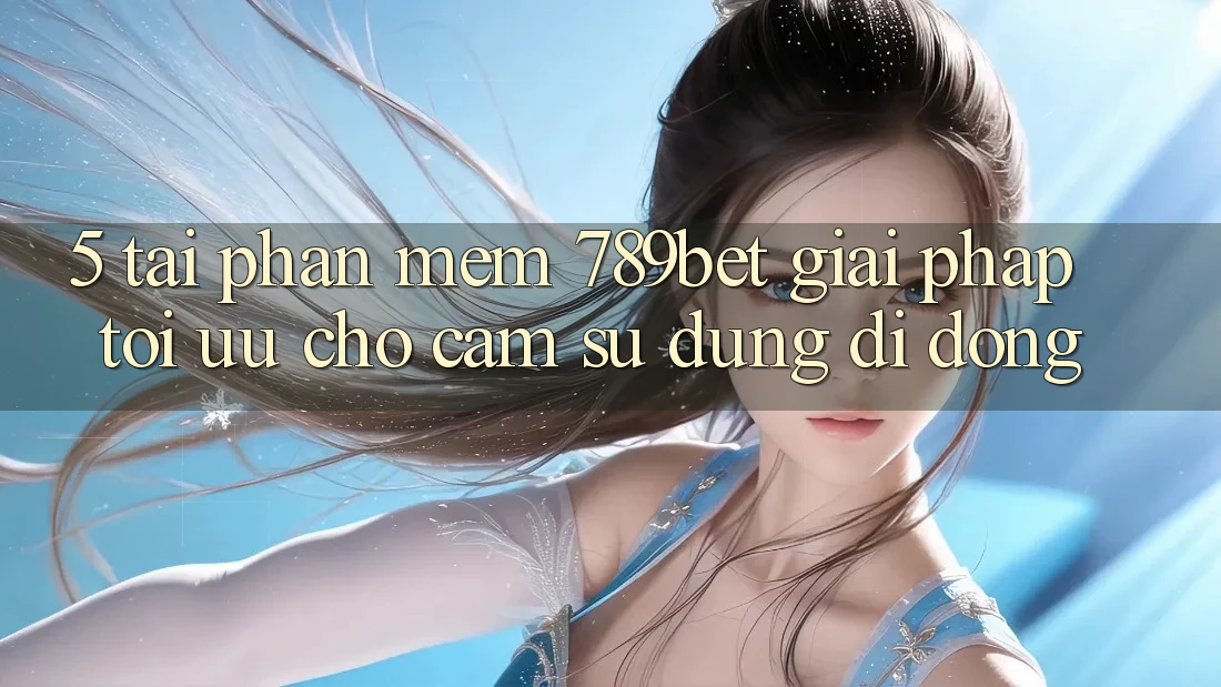 5. Tải Phần mềm 789bet - Giải Pháp Tối Ưu Cho Cảm sử dụng Di Động