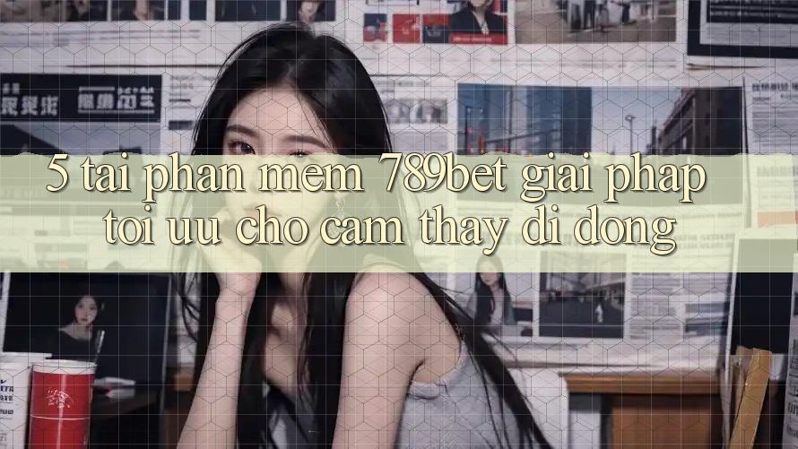 5. Tải Phần mềm 789bet - Giải Pháp Tối Ưu Cho Cảm thấy Di Động