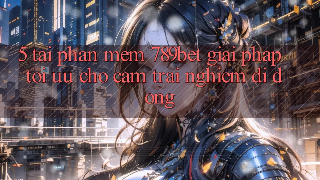 5. Tải Phần mềm 789bet - Giải Pháp Tối Ưu Cho Cảm trải nghiệm Di Động