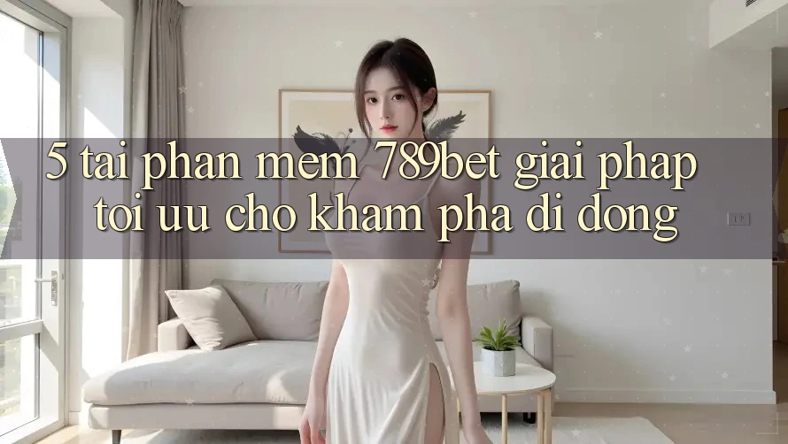 5. Tải Phần mềm 789bet - Giải Pháp Tối Ưu Cho Khám phá Di Động