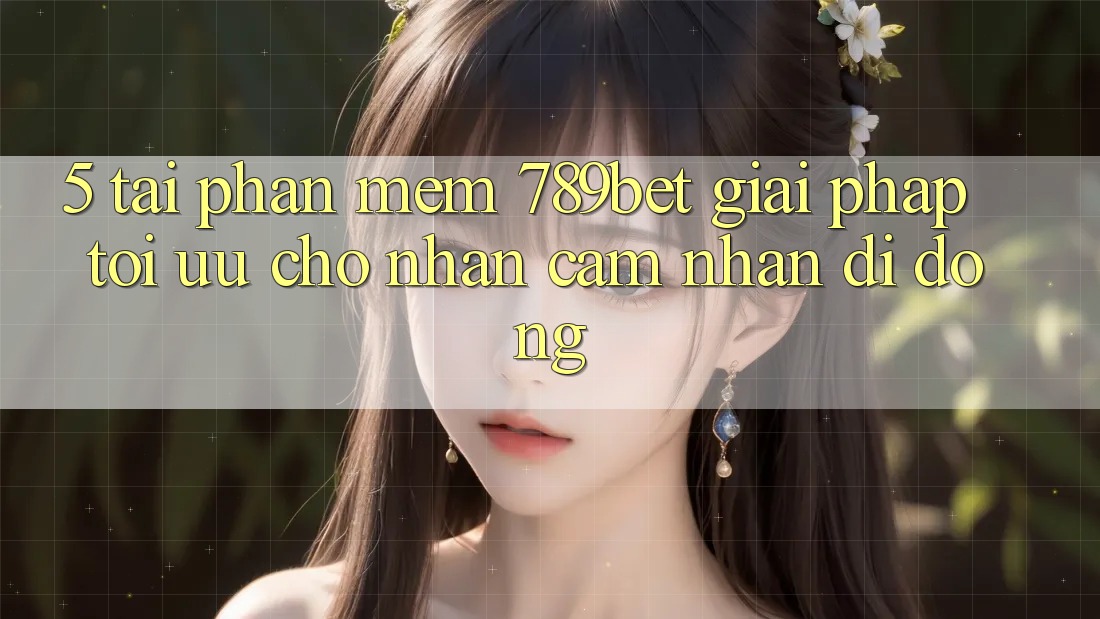 5. Tải Phần mềm 789bet - Giải Pháp Tối Ưu Cho Nhận cảm nhận Di Động