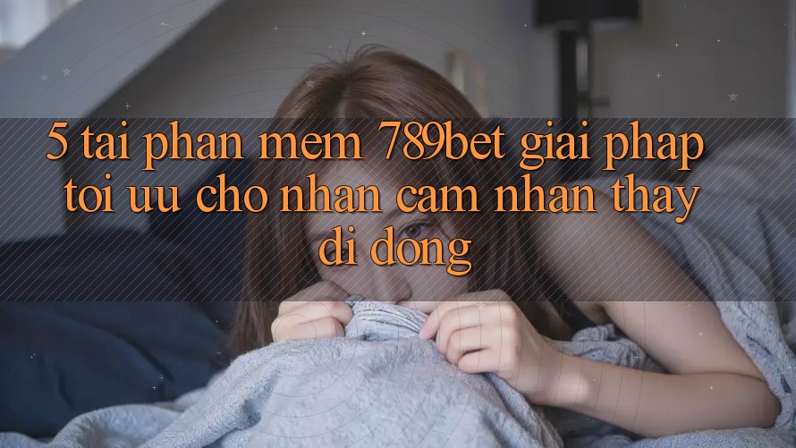 5. Tải Phần mềm 789bet - Giải Pháp Tối Ưu Cho Nhận cảm nhận thấy Di Động