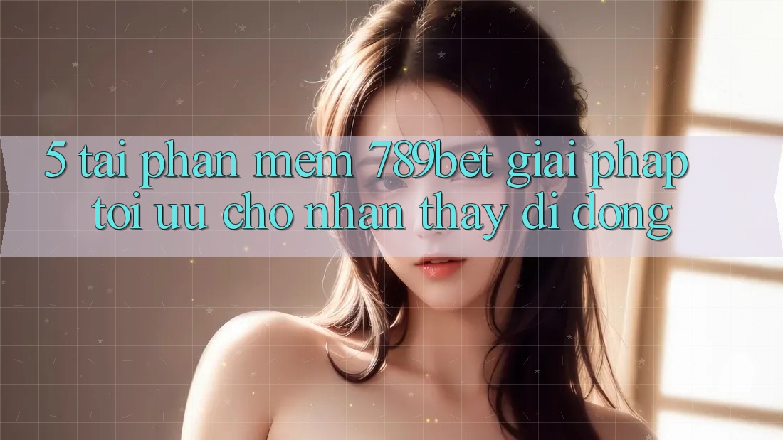 5. Tải Phần mềm 789bet - Giải Pháp Tối Ưu Cho Nhận thấy Di Động