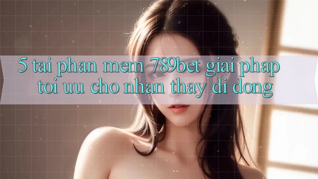 5. Tải Phần mềm 789bet - Giải Pháp Tối Ưu Cho Nhận thấy Di Động
