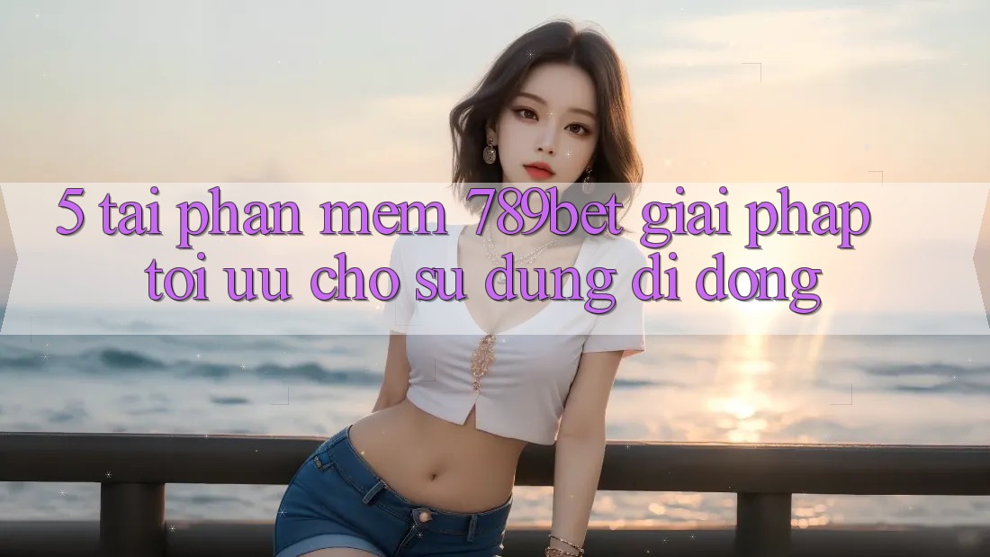 5. Tải Phần mềm 789bet - Giải Pháp Tối Ưu Cho Sử dụng Di Động