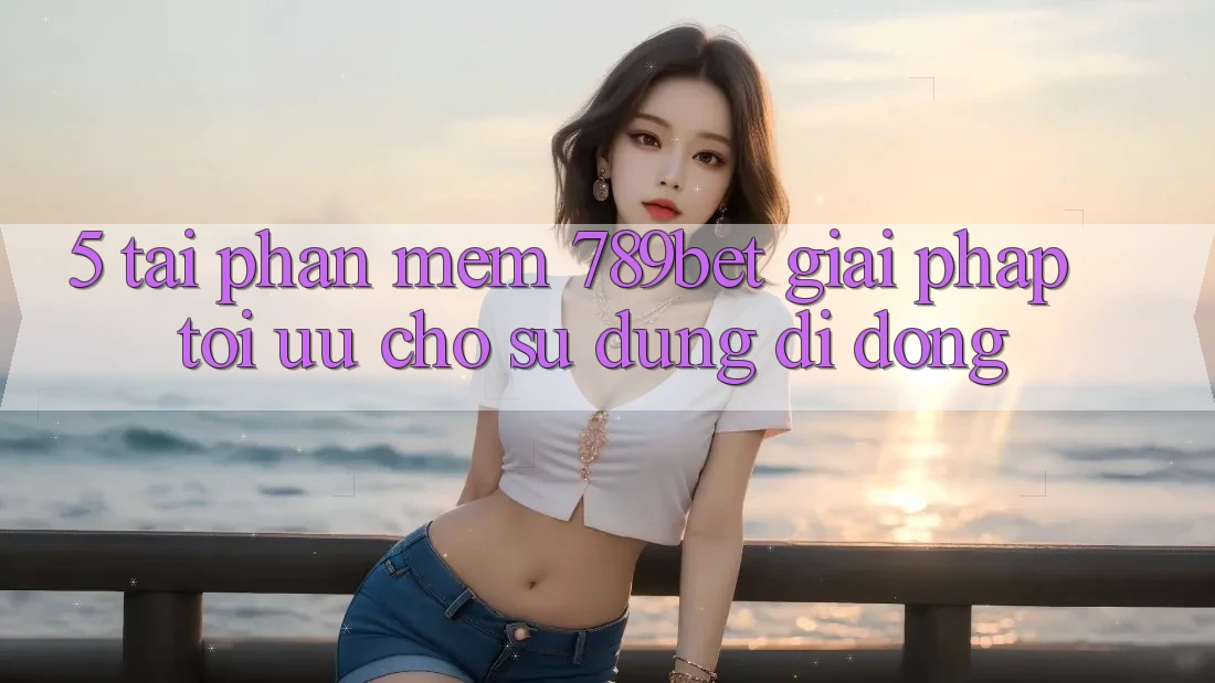 5. Tải Phần mềm 789bet - Giải Pháp Tối Ưu Cho Sử dụng Di Động