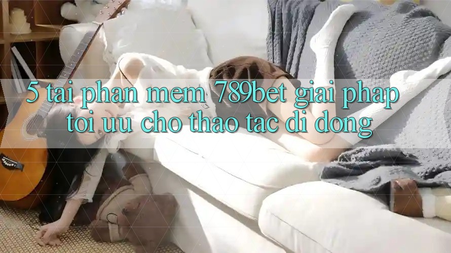 5. Tải Phần mềm 789bet - Giải Pháp Tối Ưu Cho Thao tác Di Động