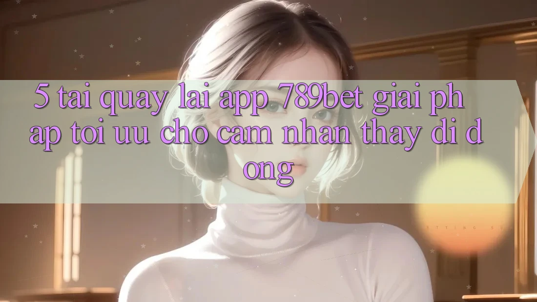 5. Tải quay lại App 789bet - Giải Pháp Tối Ưu Cho Cảm nhận thấy Di Động