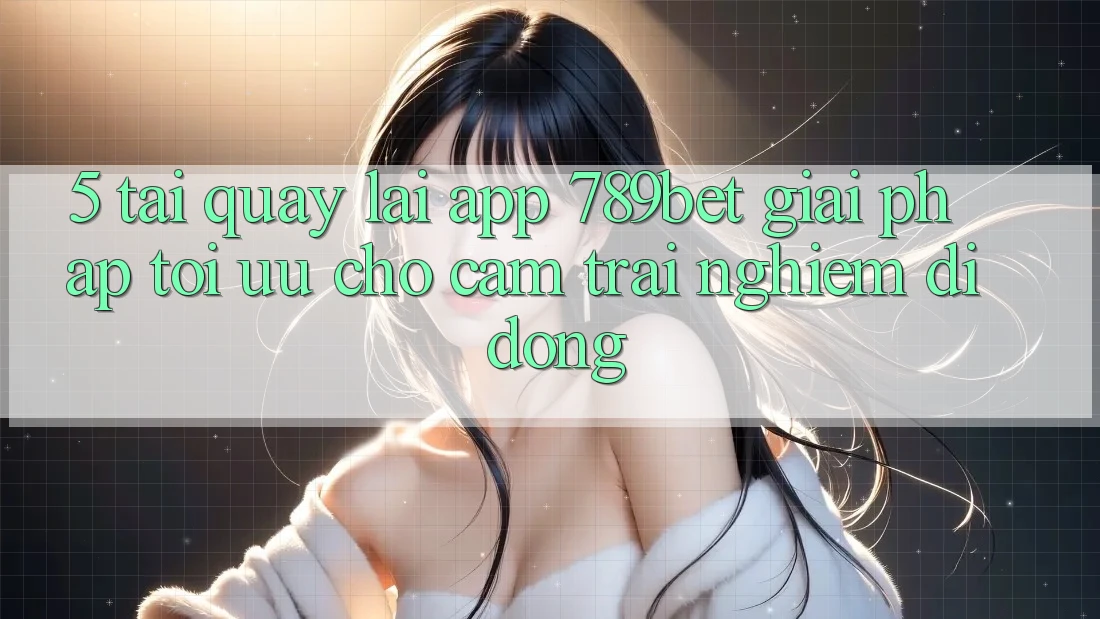 5. Tải quay lại App 789bet - Giải Pháp Tối Ưu Cho Cảm trải nghiệm Di Động