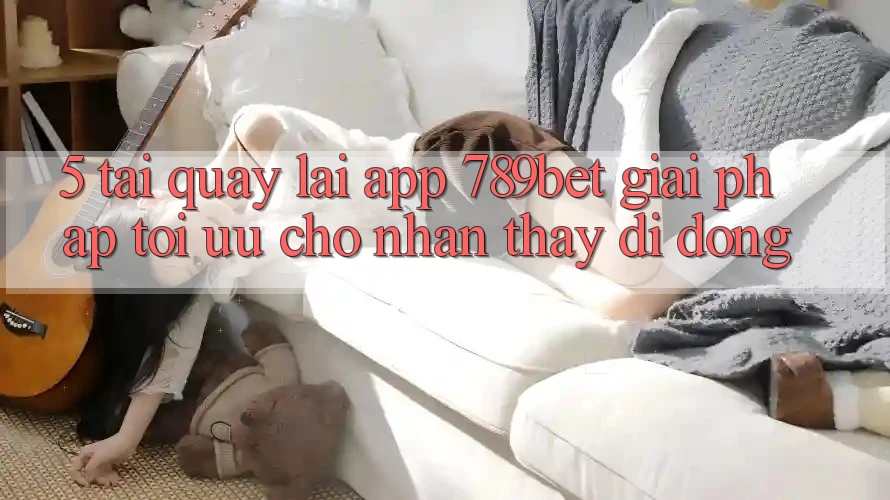 5. Tải quay lại App 789bet - Giải Pháp Tối Ưu Cho Nhận thấy Di Động