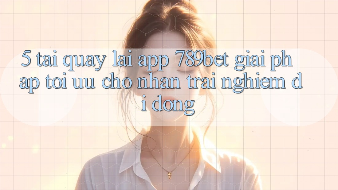 5. Tải quay lại App 789bet - Giải Pháp Tối Ưu Cho Nhận trải nghiệm Di Động
