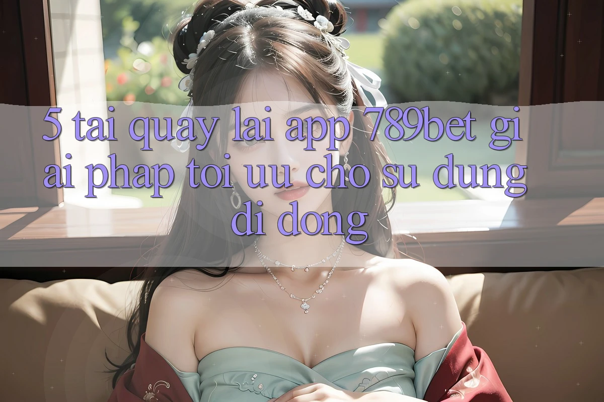 5. Tải quay lại App 789bet - Giải Pháp Tối Ưu Cho Sử dụng Di Động
