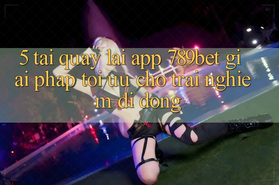 5. Tải quay lại App 789bet - Giải Pháp Tối Ưu Cho Trải Nghiệm Di Động