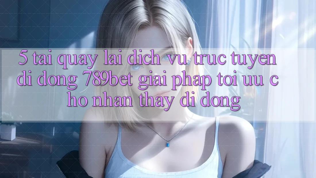 5. Tải quay lại Dịch vụ trực tuyến di động 789bet - Giải Pháp Tối Ưu Cho Nhận thấy Di Động 5. Tải quay lại Dịch vụ trực tuyến di động 789bet - Giải Pháp Tối Ưu Cho Nhận thấy Di Động