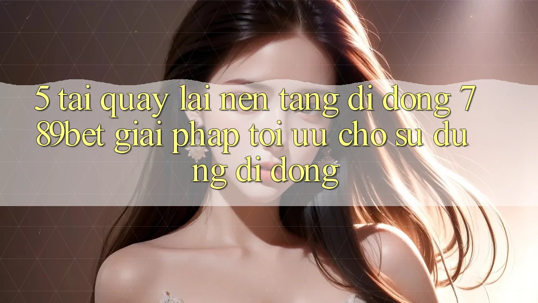 5. Tải quay lại Nền tảng di động 789bet - Giải Pháp Tối Ưu Cho Sử dụng Di Động