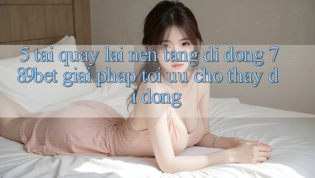 5. Tải quay lại Nền tảng di động 789bet - Giải Pháp Tối Ưu Cho Thấy Di Động 5. Tải quay lại Nền tảng di động 789bet - Giải Pháp Tối Ưu Cho Thấy Di Động