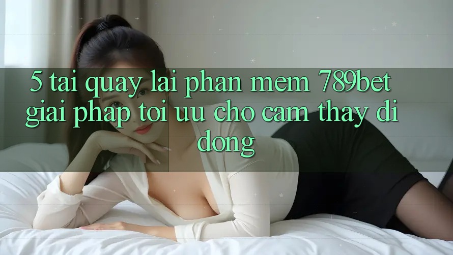 5. Tải quay lại Phần mềm 789bet - Giải Pháp Tối Ưu Cho Cảm thấy Di Động
