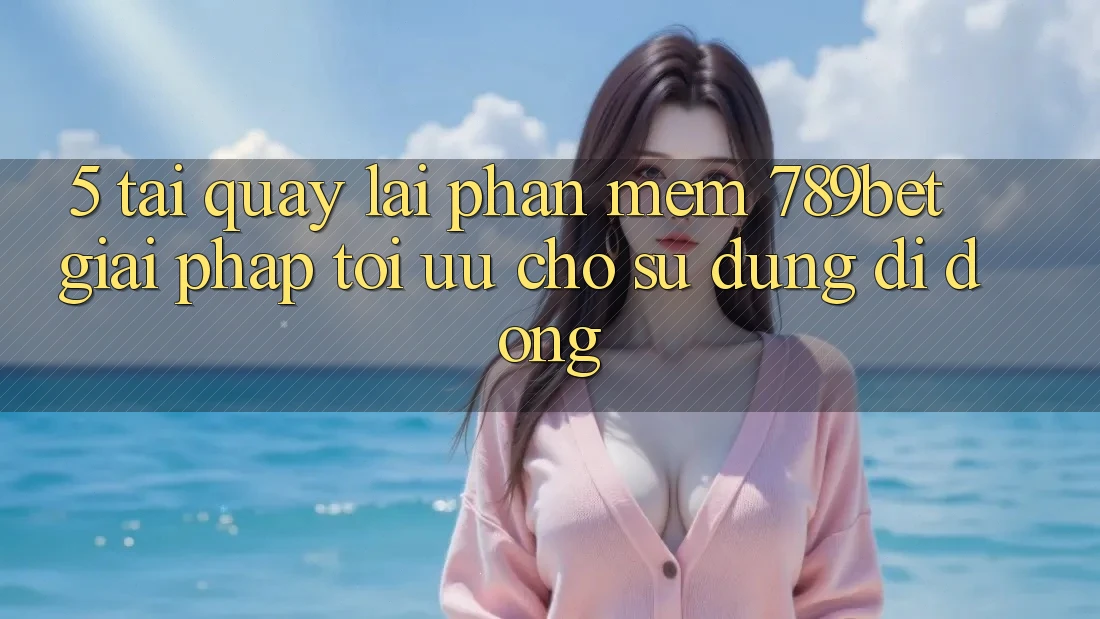 5. Tải quay lại Phần mềm 789bet - Giải Pháp Tối Ưu Cho Sử dụng Di Động