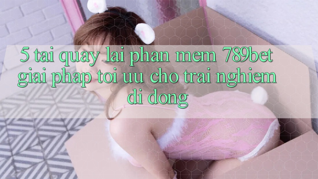 5. Tải quay lại Phần mềm 789bet - Giải Pháp Tối Ưu Cho Trải nghiệm Di Động