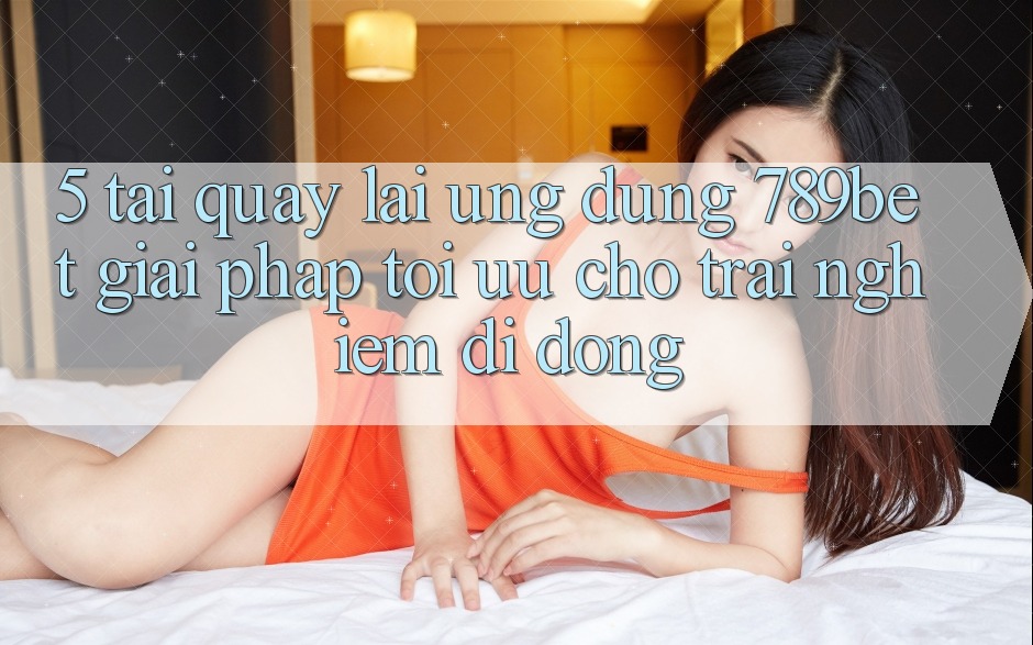 5. Tải quay lại Ứng dụng 789bet - Giải Pháp Tối Ưu Cho Trải Nghiệm Di Động