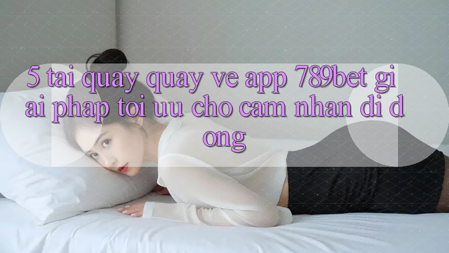 5. Tải quay quay về App 789bet - Giải Pháp Tối Ưu Cho Cảm nhận Di Động 5. Tải quay quay về App 789bet - Giải Pháp Tối Ưu Cho Cảm nhận Di Động
