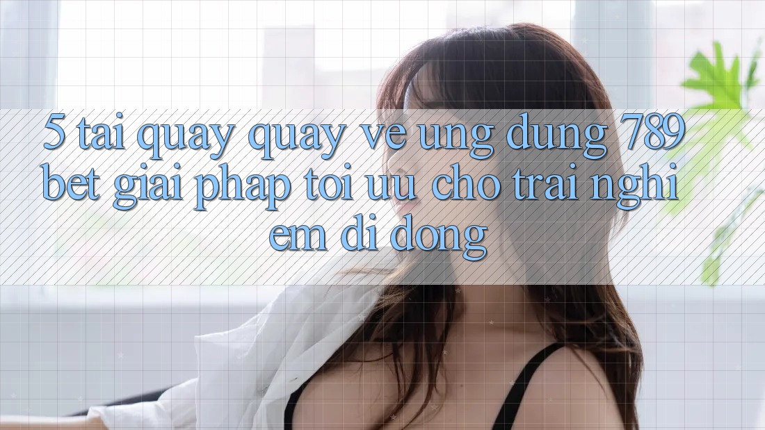 5. Tải quay quay về Ứng dụng 789bet - Giải Pháp Tối Ưu Cho Trải nghiệm Di Động 5. Tải quay quay về Ứng dụng 789bet - Giải Pháp Tối Ưu Cho Trải nghiệm Di Động