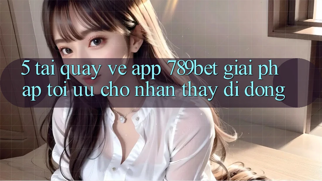 5. Tải quay về App 789bet - Giải Pháp Tối Ưu Cho Nhận thấy Di Động