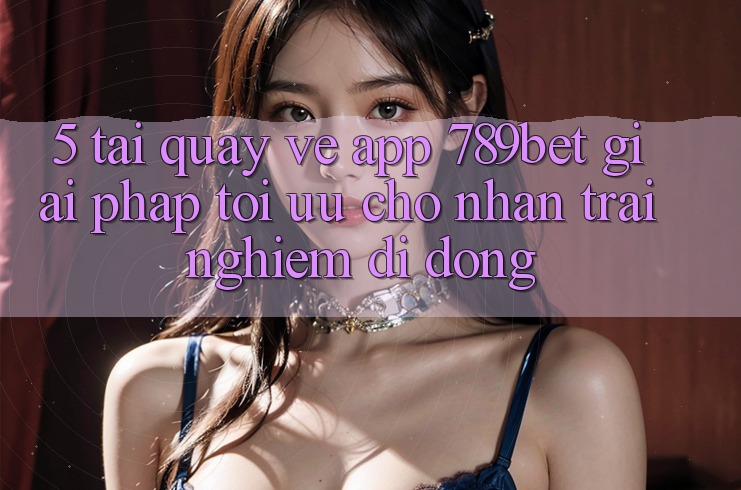 5. Tải quay về App 789bet - Giải Pháp Tối Ưu Cho Nhận trải nghiệm Di Động