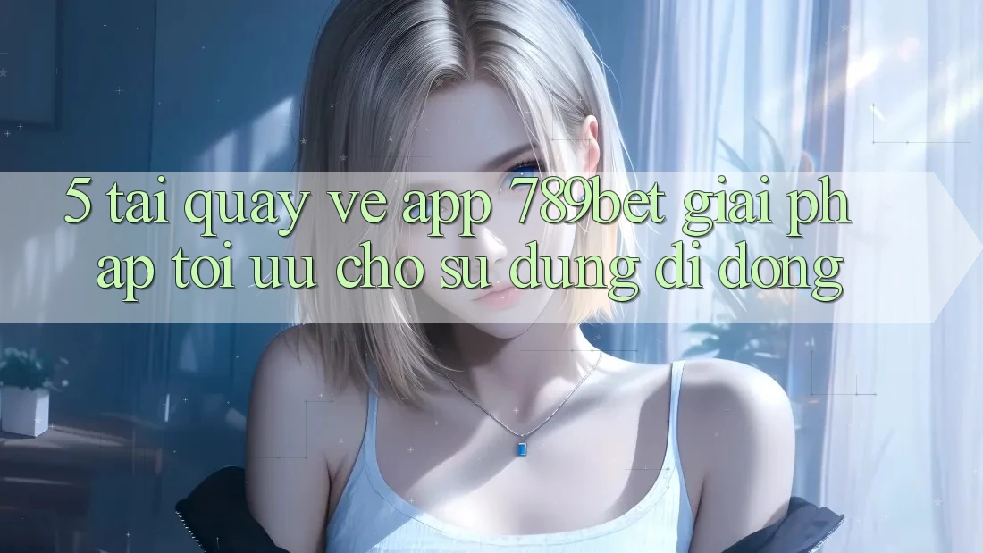 5. Tải quay về App 789bet - Giải Pháp Tối Ưu Cho Sử dụng Di Động 5. Tải quay về App 789bet - Giải Pháp Tối Ưu Cho Sử dụng Di Động