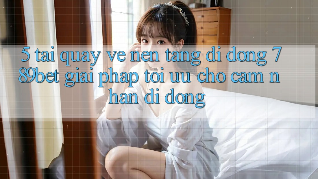 5. Tải quay về Nền tảng di động 789bet - Giải Pháp Tối Ưu Cho Cảm nhận Di Động