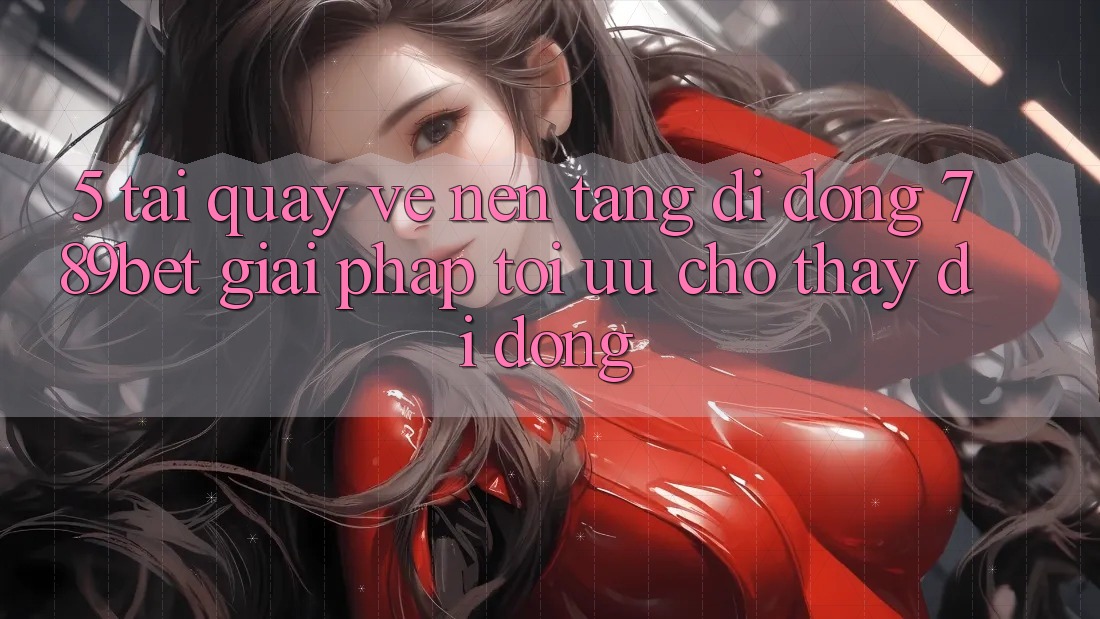 5. Tải quay về Nền tảng di động 789bet - Giải Pháp Tối Ưu Cho Thấy Di Động