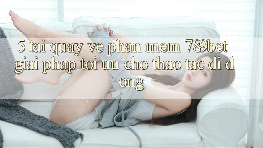 5. Tải quay về Phần mềm 789bet - Giải Pháp Tối Ưu Cho Thao tác Di Động