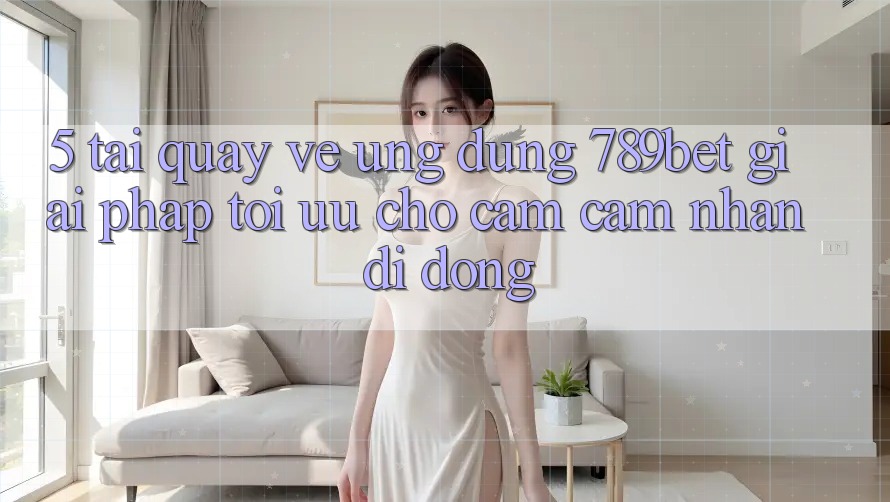 5. Tải quay về Ứng dụng 789bet - Giải Pháp Tối Ưu Cho Cảm cảm nhận Di Động