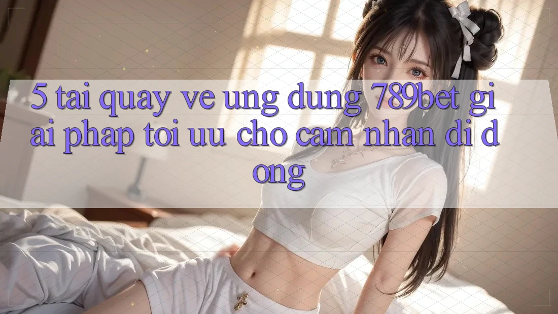 5. Tải quay về Ứng dụng 789bet - Giải Pháp Tối Ưu Cho Cảm nhận Di Động 5. Tải quay về Ứng dụng 789bet - Giải Pháp Tối Ưu Cho Cảm nhận Di Động