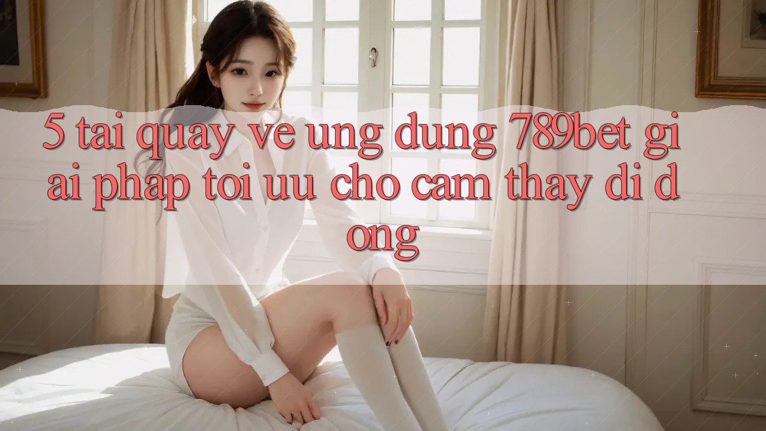 5. Tải quay về Ứng dụng 789bet - Giải Pháp Tối Ưu Cho Cảm thấy Di Động