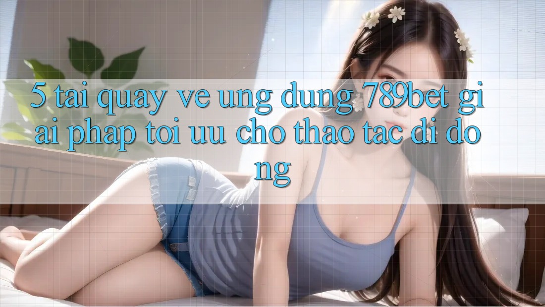 5. Tải quay về Ứng dụng 789bet - Giải Pháp Tối Ưu Cho Thao tác Di Động