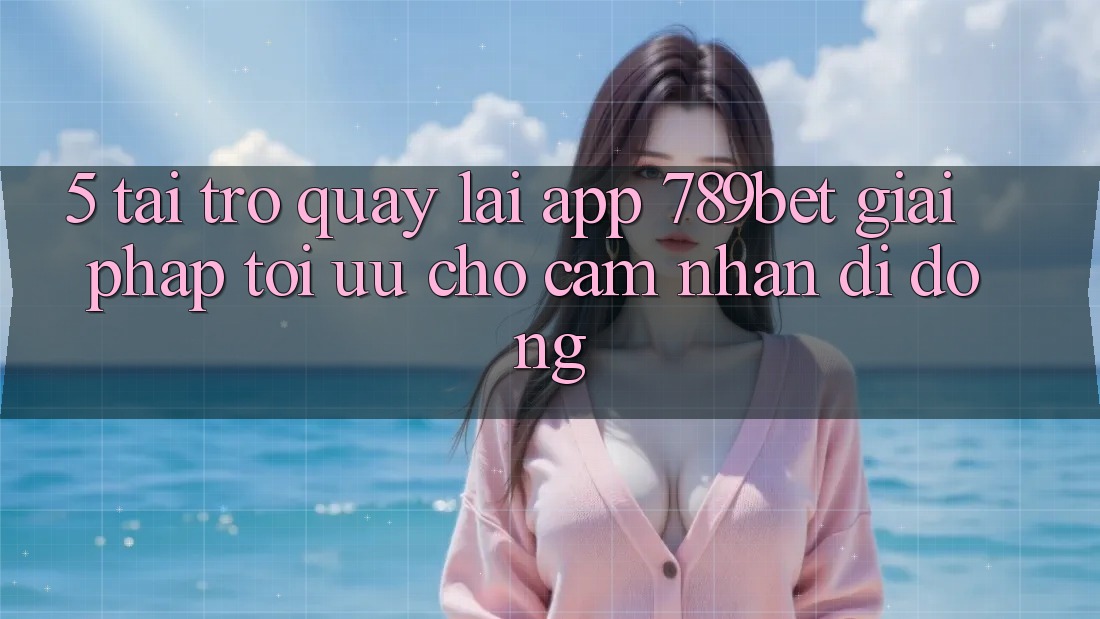 5. Tải trở quay lại App 789bet - Giải Pháp Tối Ưu Cho Cảm nhận Di Động