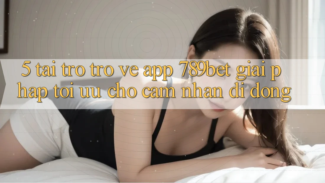 5. Tải trở trở về App 789bet - Giải Pháp Tối Ưu Cho Cảm nhận Di Động