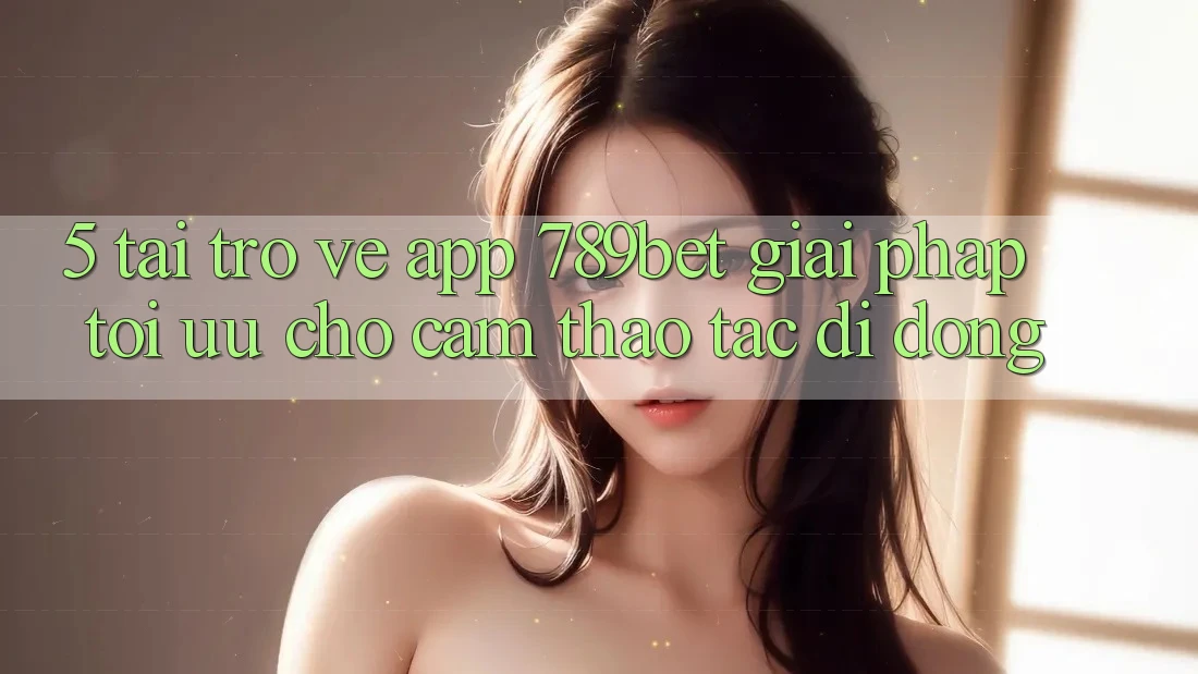5. Tải trở về App 789bet - Giải Pháp Tối Ưu Cho Cảm thao tác Di Động 5. Tải trở về App 789bet - Giải Pháp Tối Ưu Cho Cảm thao tác Di Động