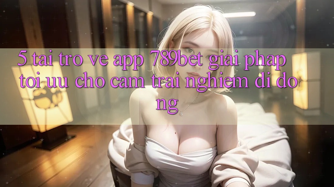 5. Tải trở về App 789bet - Giải Pháp Tối Ưu Cho Cảm trải nghiệm Di Động