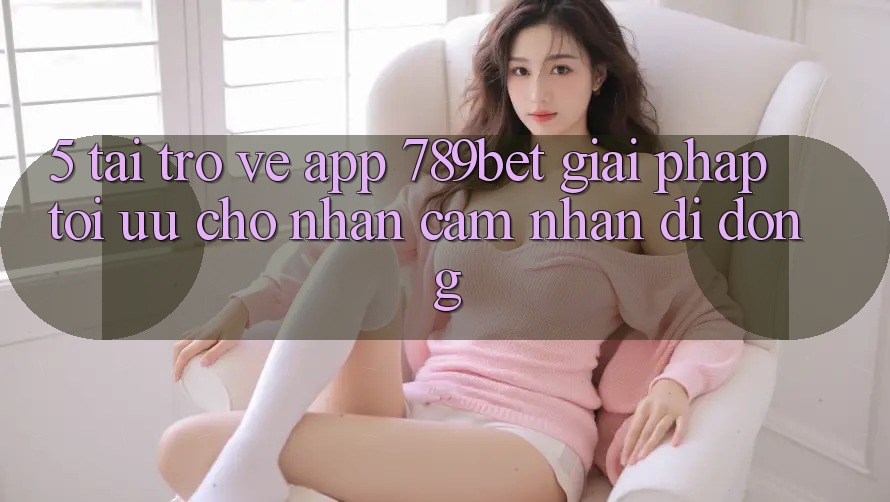 5. Tải trở về App 789bet - Giải Pháp Tối Ưu Cho Nhận cảm nhận Di Động