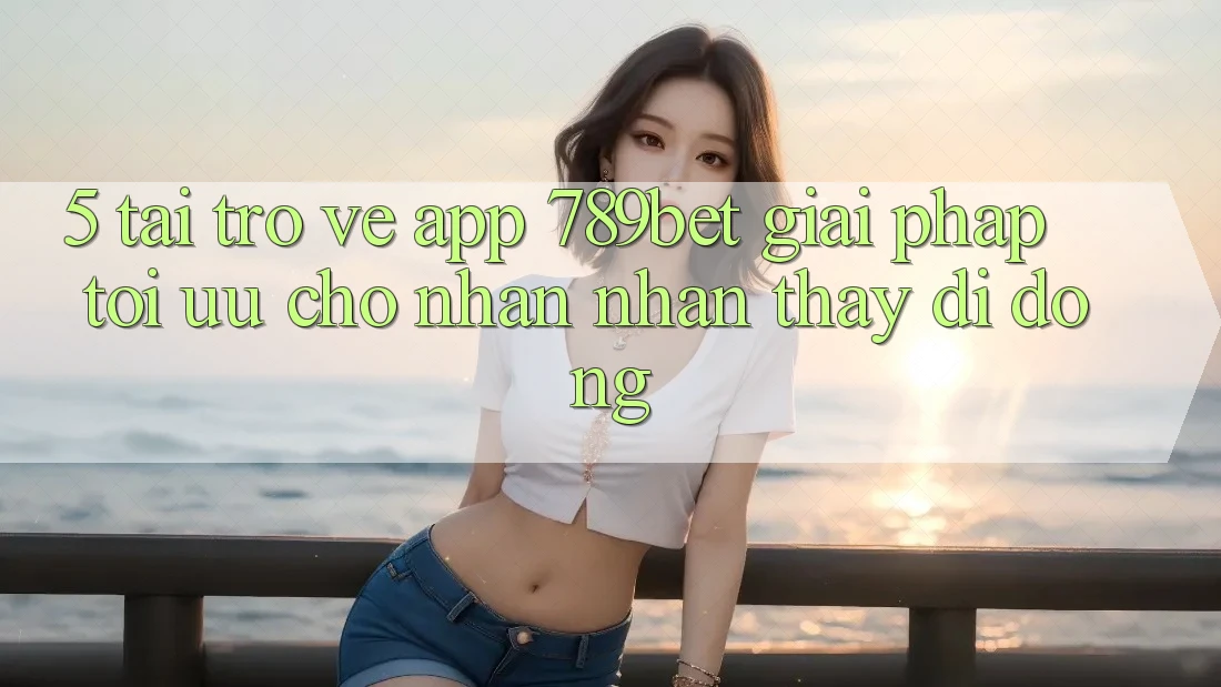 5. Tải trở về App 789bet - Giải Pháp Tối Ưu Cho Nhận nhận thấy Di Động