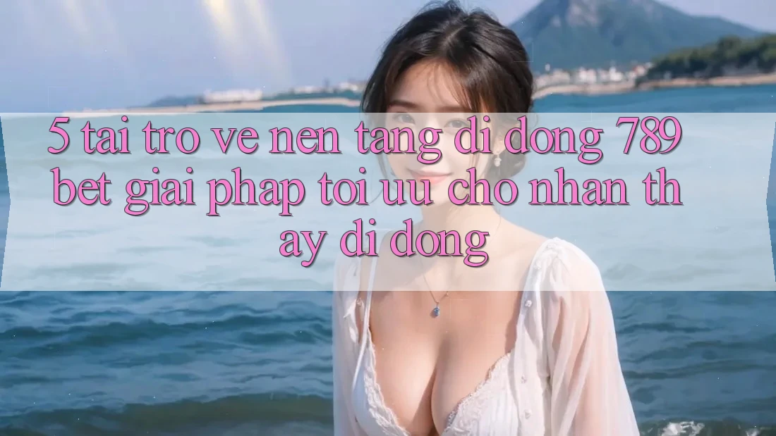 5. Tải trở về Nền tảng di động 789bet - Giải Pháp Tối Ưu Cho Nhận thấy Di Động