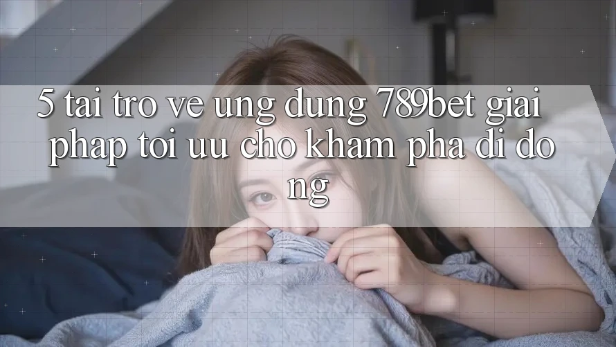5. Tải trở về Ứng dụng 789bet - Giải Pháp Tối Ưu Cho Khám phá Di Động