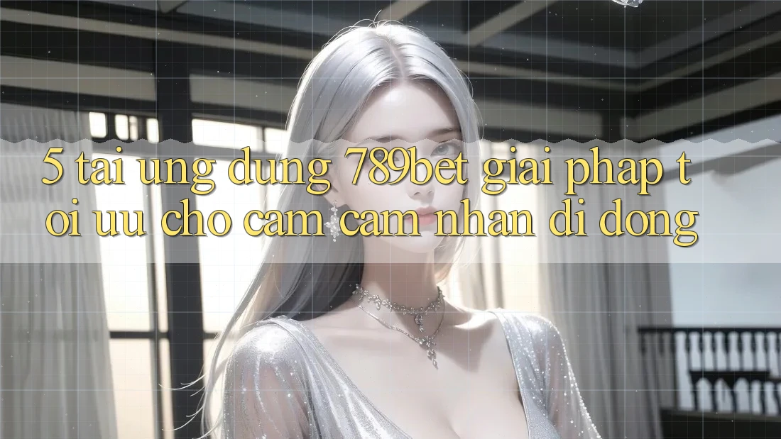 5. Tải Ứng dụng 789bet - Giải Pháp Tối Ưu Cho Cảm cảm nhận Di Động
