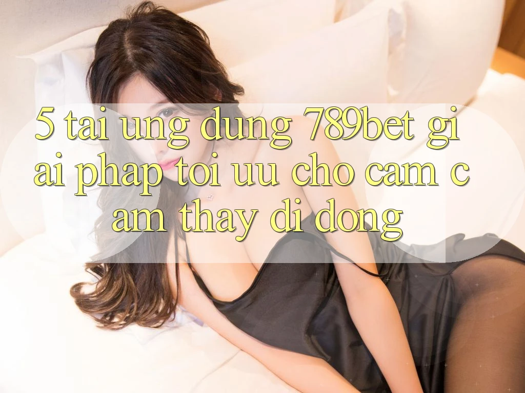 5. Tải Ứng dụng 789bet - Giải Pháp Tối Ưu Cho Cảm cảm thấy Di Động