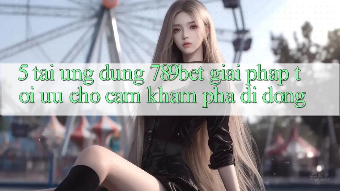 5. Tải Ứng dụng 789bet - Giải Pháp Tối Ưu Cho Cảm khám phá Di Động