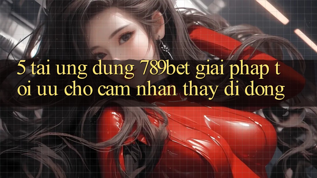 5. Tải Ứng dụng 789bet - Giải Pháp Tối Ưu Cho Cảm nhận thấy Di Động
