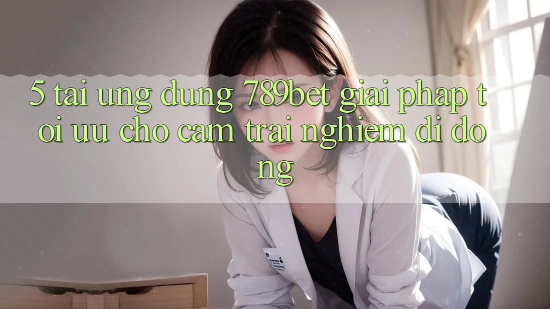 5. Tải Ứng dụng 789bet - Giải Pháp Tối Ưu Cho Cảm trải nghiệm Di Động