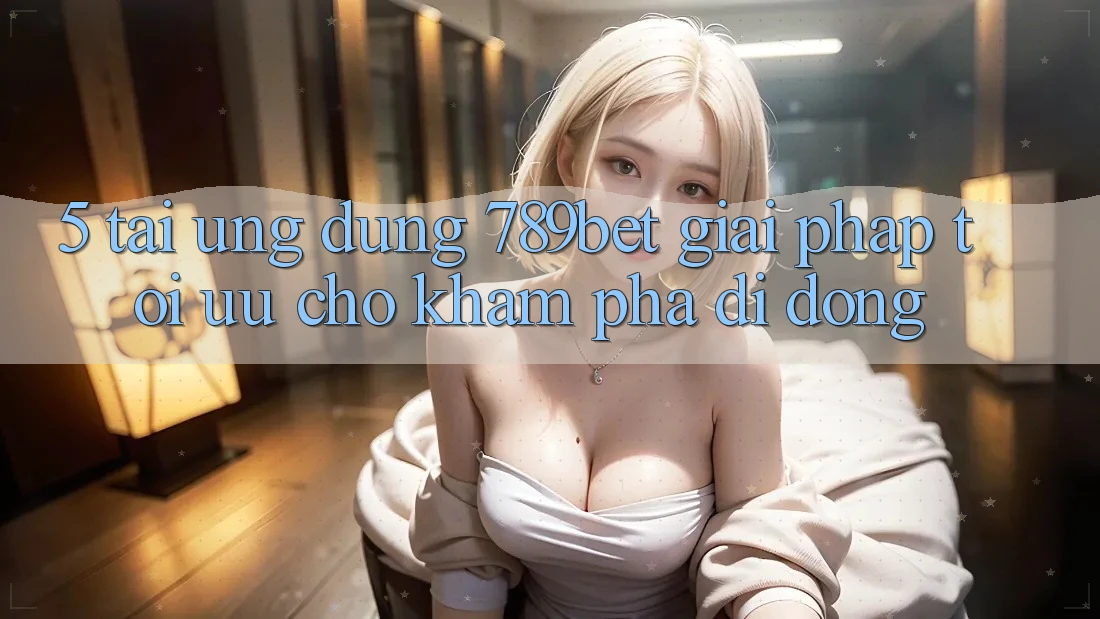 5. Tải Ứng dụng 789bet - Giải Pháp Tối Ưu Cho Khám phá Di Động